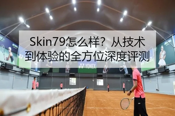 Skin79怎么样？从技术到体验的全方位深度评测